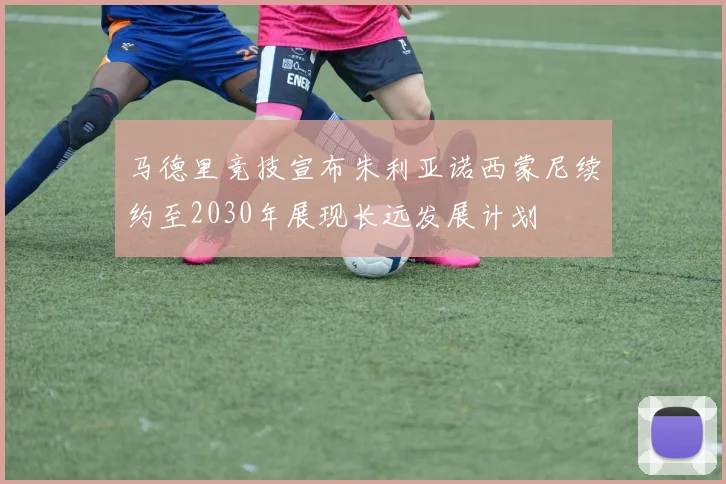 马德里竞技宣布朱利亚诺西蒙尼续约至2030年展现长远发展计划