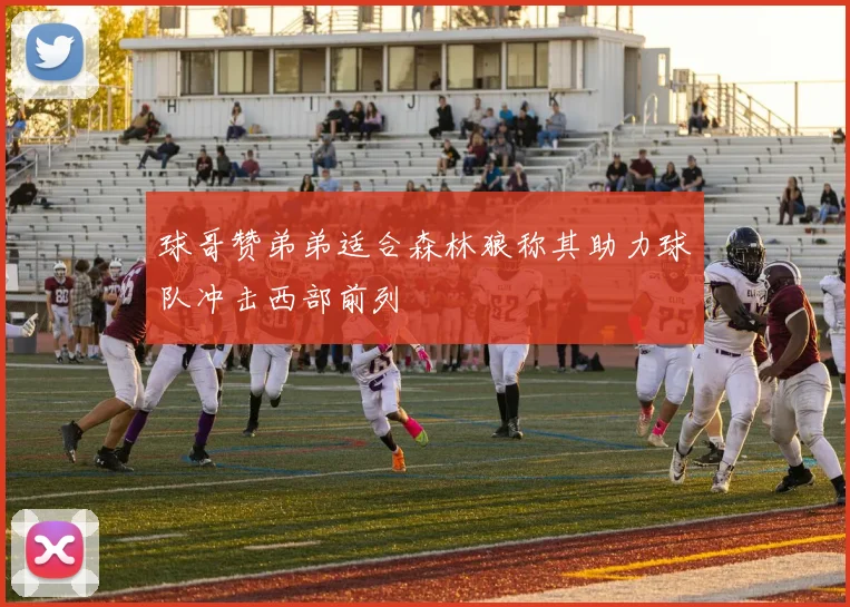 球哥赞弟弟适合森林狼称其助力球队冲击西部前列