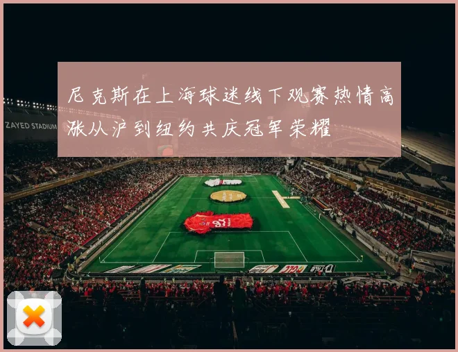 尼克斯在上海球迷线下观赛热情高涨从沪到纽约共庆冠军荣耀