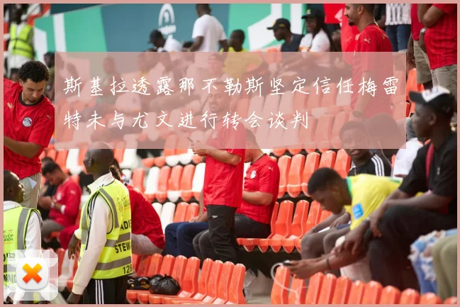 斯基拉透露那不勒斯坚定信任梅雷特未与尤文进行转会谈判