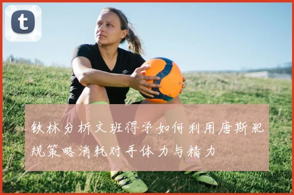 铁林分析文班得学如何利用唐斯犯规策略消耗对手体力与精力