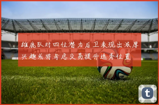 雄鹿队对四位潜力后卫表现出浓厚兴趣或将考虑交易提升选秀位置