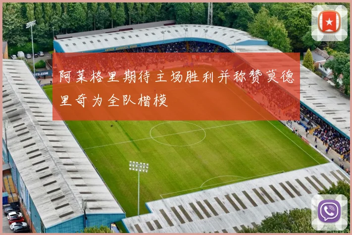 阿莱格里期待主场胜利并称赞莫德里奇为全队楷模