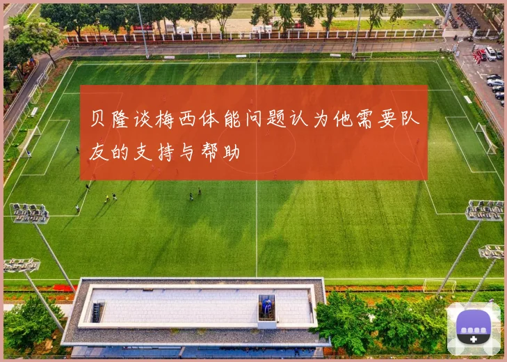 贝隆谈梅西体能问题认为他需要队友的支持与帮助
