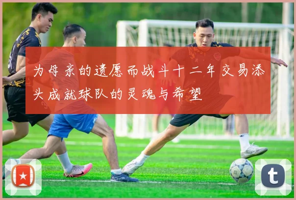 为母亲的遗愿而战斗十二年交易添头成就球队的灵魂与希望