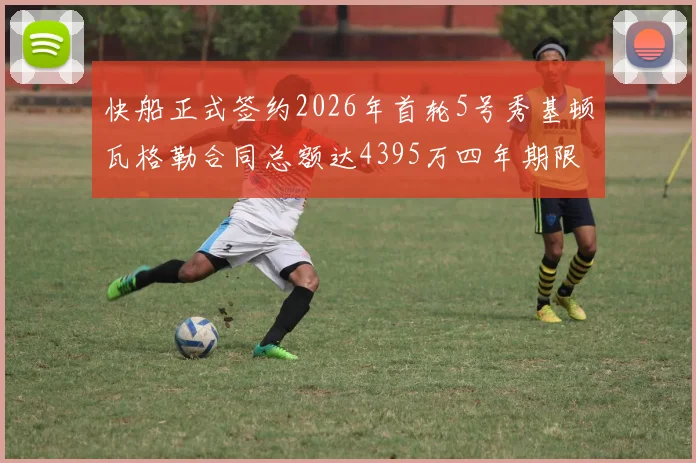 快船正式签约2026年首轮5号秀基顿瓦格勒合同总额达4395万四年期限