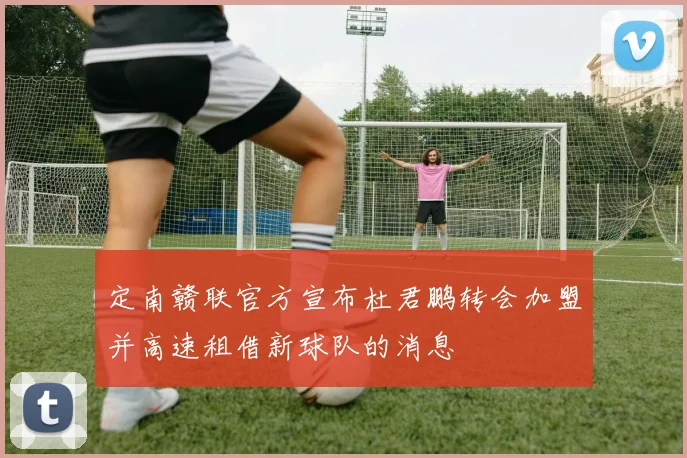 定南赣联官方宣布杜君鹏转会加盟并高速租借新球队的消息