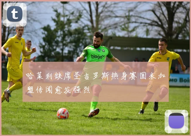 哈莱利缺席圣吉罗斯热身赛国米加盟传闻愈发强烈