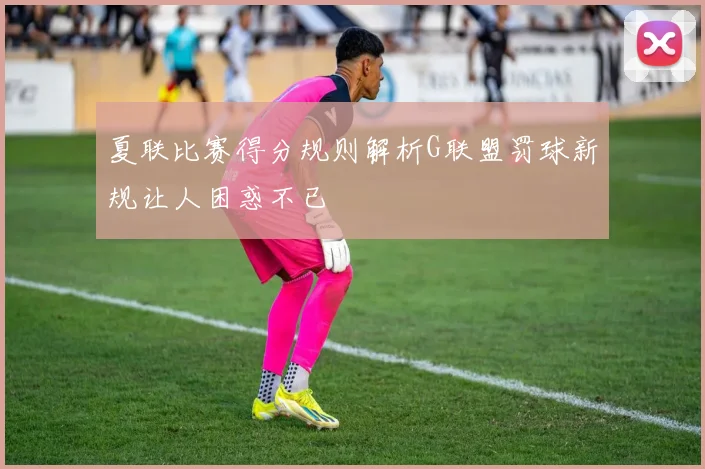 夏联比赛得分规则解析G联盟罚球新规让人困惑不已