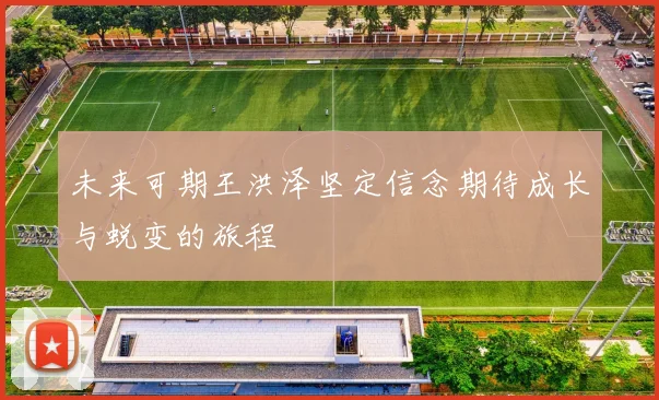 未来可期王洪泽坚定信念期待成长与蜕变的旅程