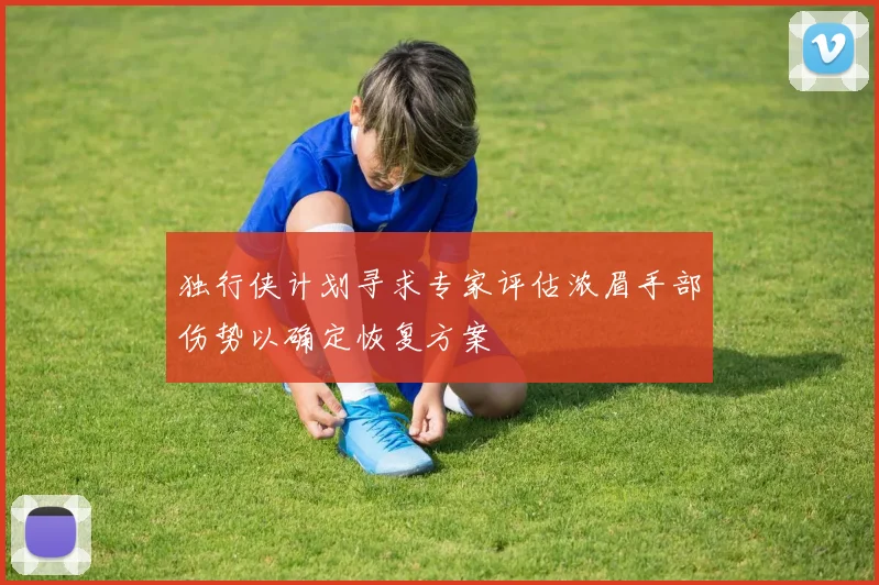 独行侠计划寻求专家评估浓眉手部伤势以确定恢复方案