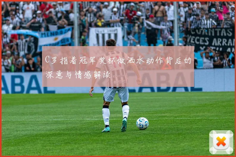 C罗指着冠军奖杯做洒水动作背后的深意与情感解读