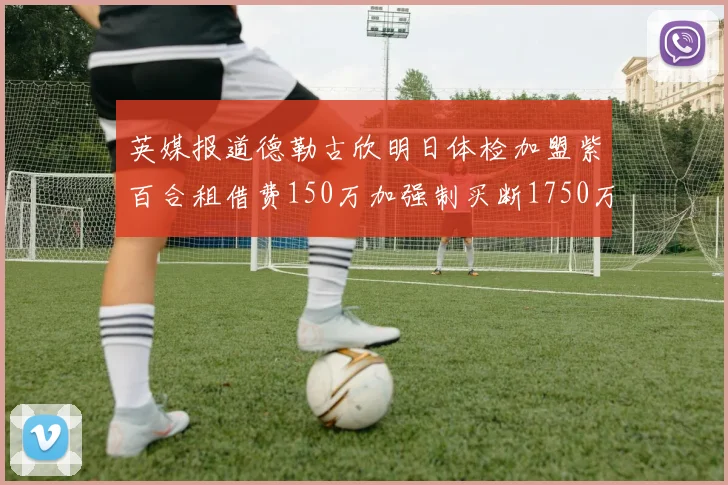 英媒报道德勒古欣明日体检加盟紫百合租借费150万加强制买断1750万