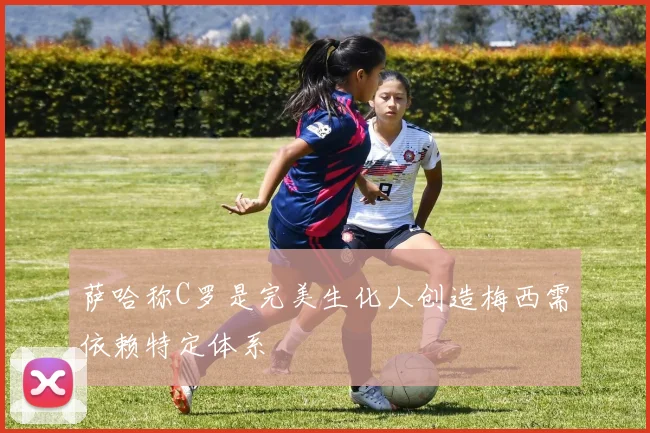 萨哈称C罗是完美生化人创造梅西需依赖特定体系