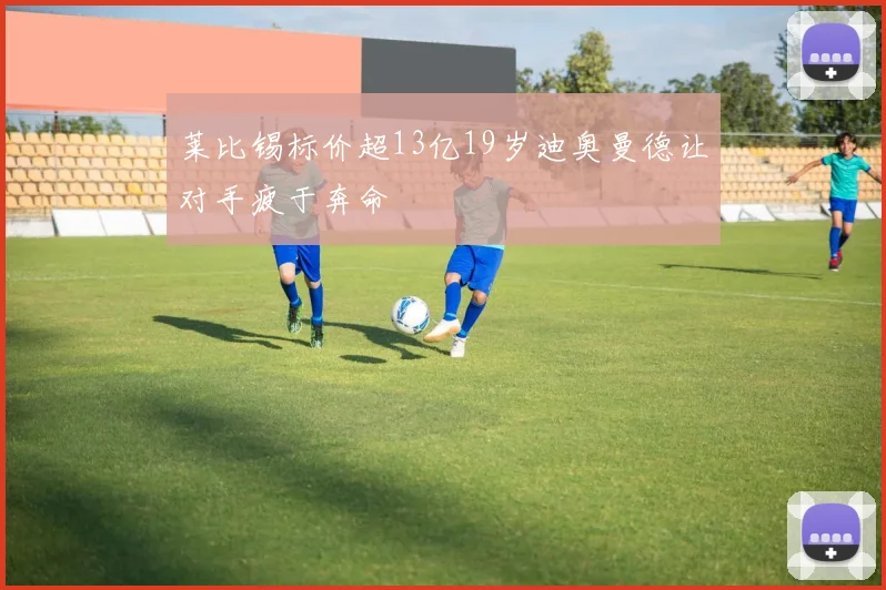莱比锡标价超13亿19岁迪奥曼德让对手疲于奔命