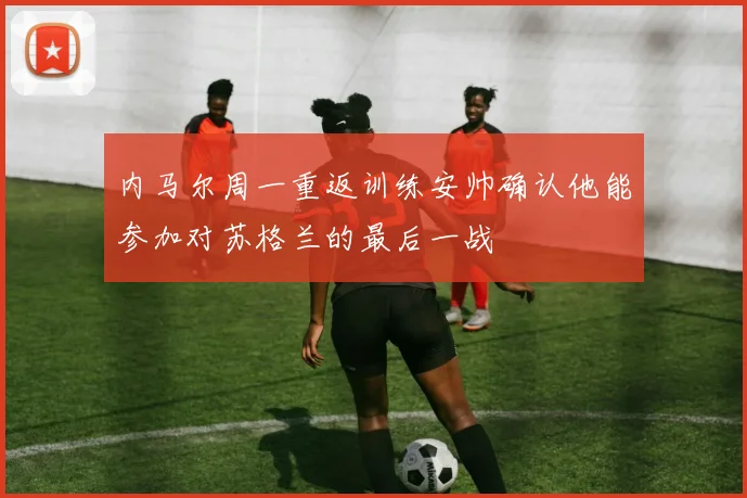 内马尔周一重返训练安帅确认他能参加对苏格兰的最后一战