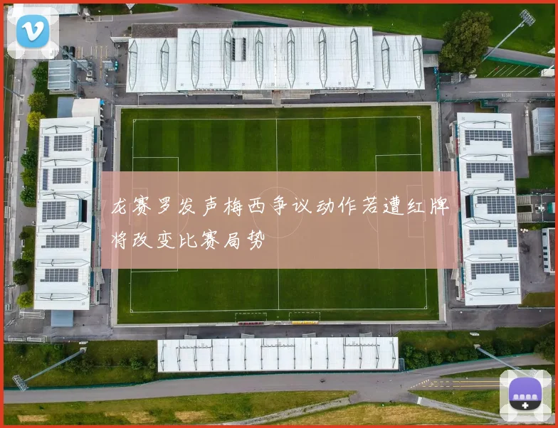 龙赛罗发声梅西争议动作若遭红牌将改变比赛局势