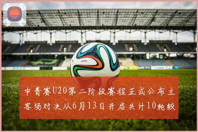 中青赛U20第二阶段赛程正式公布主客场对决从6月13日开启共计10轮较量