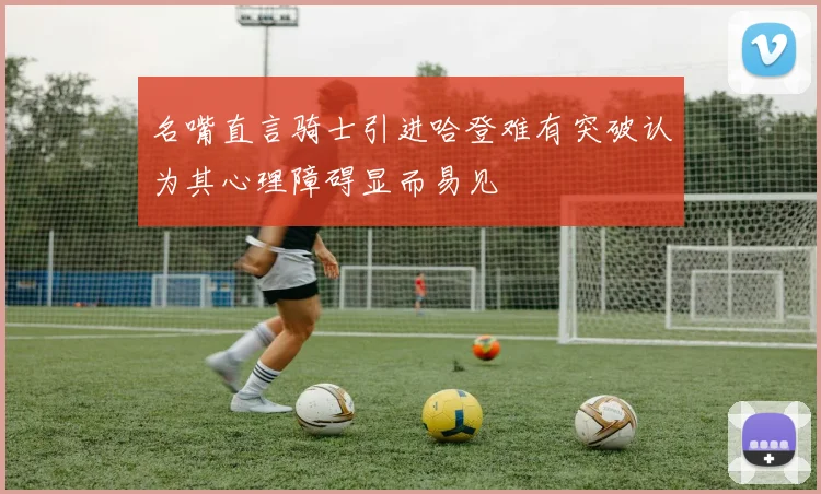 名嘴直言骑士引进哈登难有突破认为其心理障碍显而易见