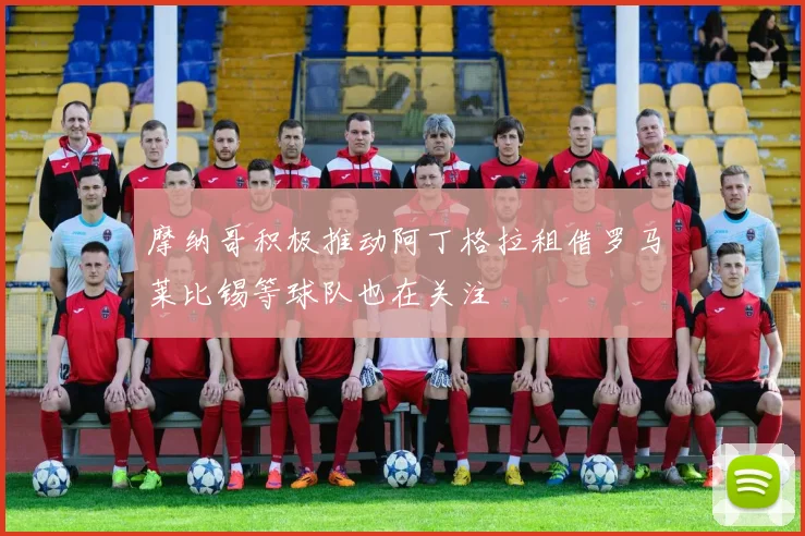 摩纳哥积极推动阿丁格拉租借罗马莱比锡等球队也在关注