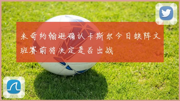 米奇约翰逊确认卡斯尔今日缺阵文班赛前将决定是否出战
