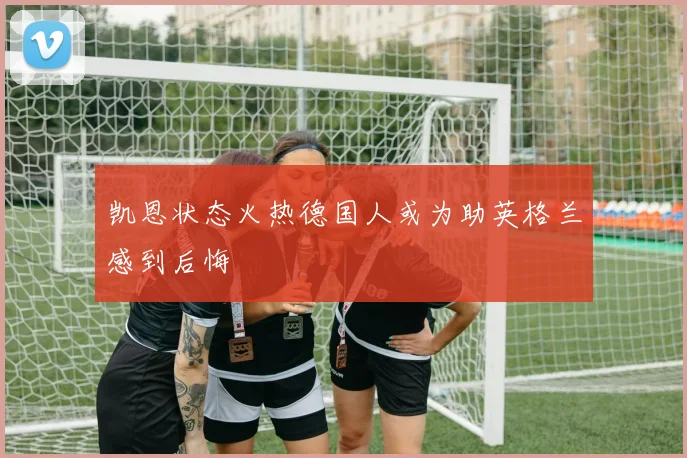 凯恩状态火热德国人或为助英格兰感到后悔