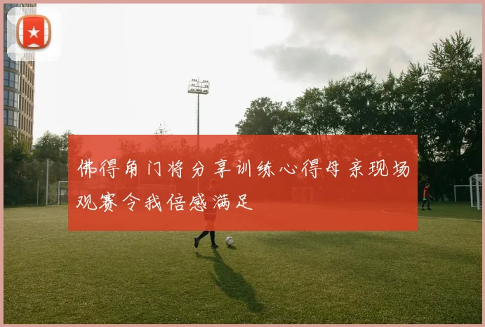 佛得角门将分享训练心得母亲现场观赛令我倍感满足