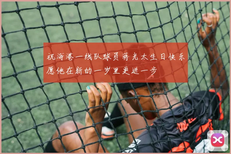 祝海港一线队球员蒋光太生日快乐愿他在新的一岁里更进一步