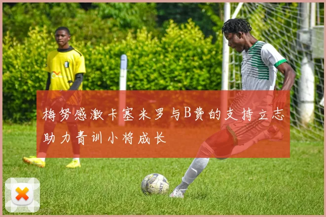 梅努感激卡塞米罗与B费的支持立志助力青训小将成长