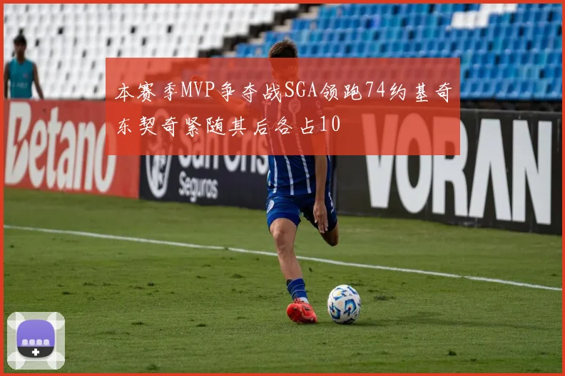 本赛季MVP争夺战SGA领跑74约基奇东契奇紧随其后各占10