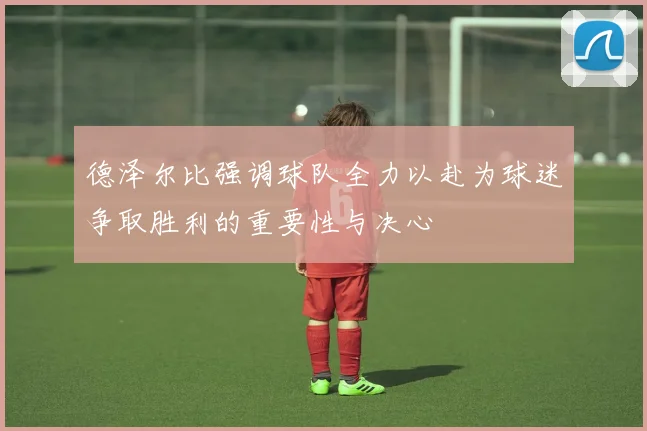 德泽尔比强调球队全力以赴为球迷争取胜利的重要性与决心