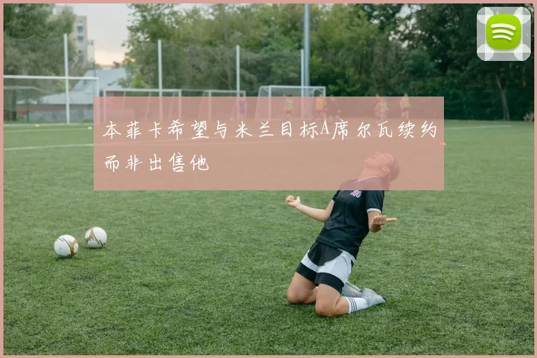 本菲卡希望与米兰目标A席尔瓦续约而非出售他