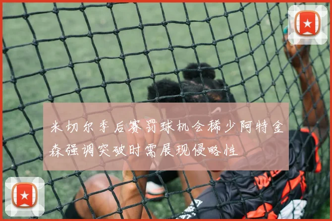 米切尔季后赛罚球机会稀少阿特金森强调突破时需展现侵略性