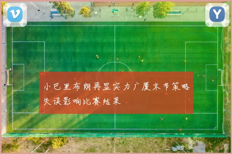 小巴里布朗再显实力广厦末节策略失误影响比赛结果