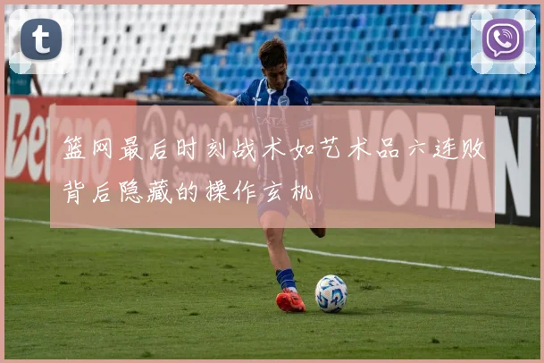 篮网最后时刻战术如艺术品六连败背后隐藏的操作玄机